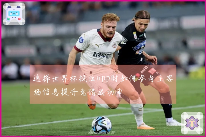 选择世界杯投注app时如何参考主客场信息提升竞猜成功率