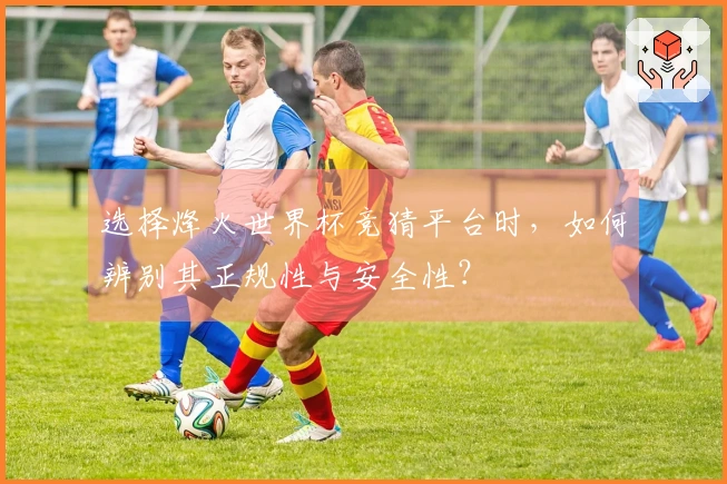 选择烽火世界杯竞猜平台时，如何辨别其正规性与安全性？