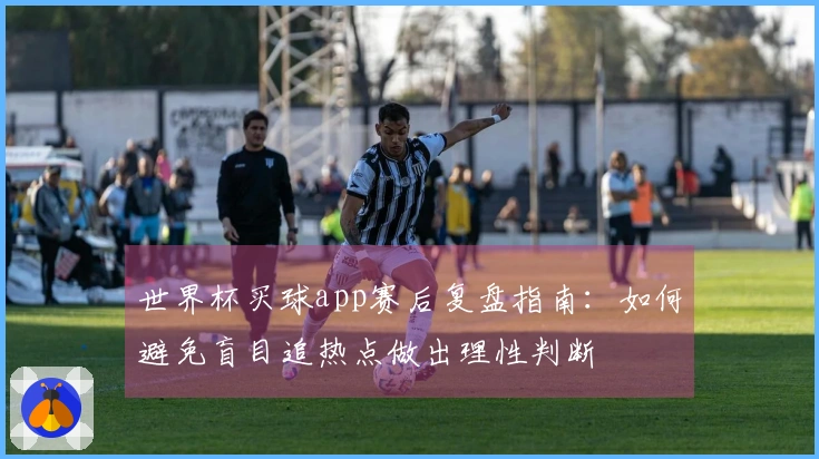 世界杯买球app赛后复盘指南:如何避免盲目追热点做出理性判断