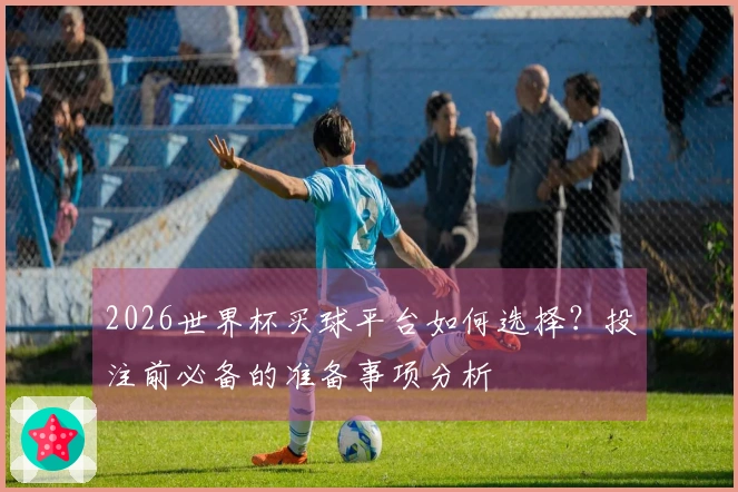 2026世界杯买球平台如何选择？投注前必备的准备事项分析
