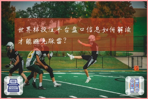 世界杯投注平台盘口信息如何解读才能避免踩雷？