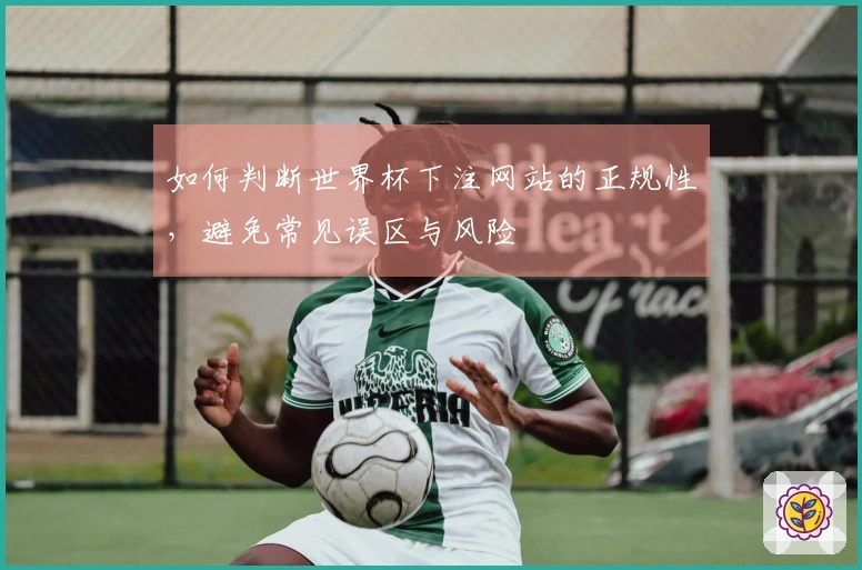 如何判断世界杯下注网站的正规性，避免常见误区与风险